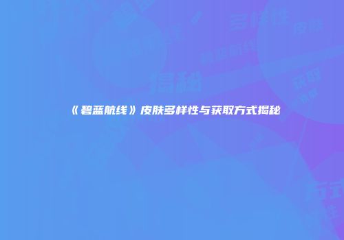 《碧蓝航线》皮肤多样性与获取方式揭秘