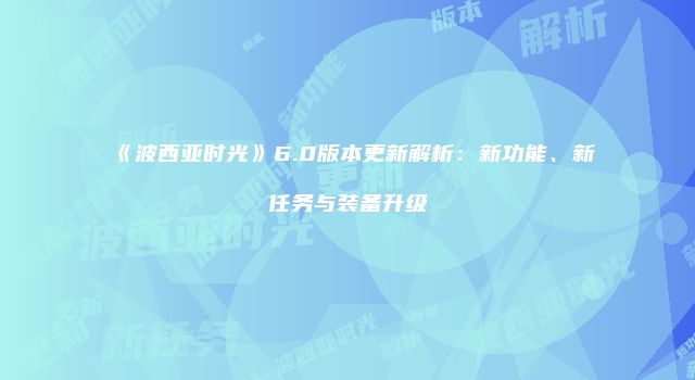 《波西亚时光》6.0版本更新解析：新功能、新任务与装备升级