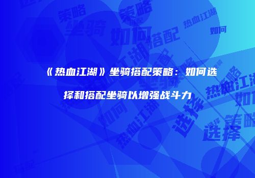 《热血江湖》坐骑搭配策略：如何选择和搭配坐骑以增强战斗力