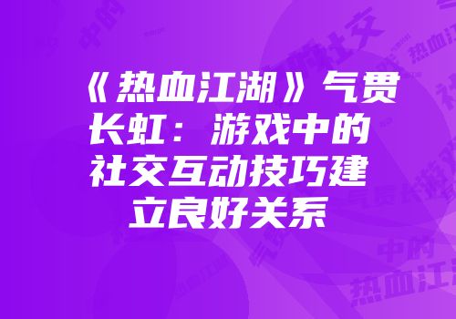《热血江湖》气贯长虹：游戏中的社交互动技巧建立良好关系