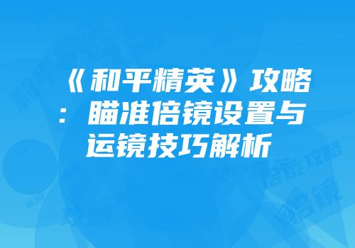 《和平精英》攻略：瞄准倍镜设置与运镜技巧解析