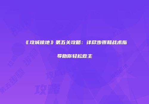 《攻城掠地》第五关攻略：详尽步骤和战术指导助你轻松救主