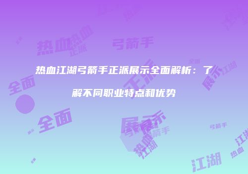 热血江湖弓箭手正派展示全面解析：了解不同职业特点和优势