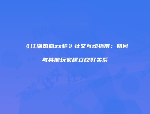《江湖热血zx枪》社交互动指南：如何与其他玩家建立良好关系