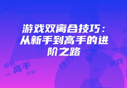 游戏双离合技巧：从新手到高手的进阶之路