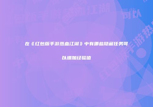 在《红包版手游热血江湖》中有哪些隐藏任务可以增加经验值