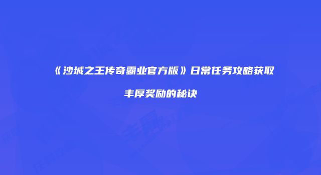 《沙城之王传奇霸业官方版》日常任务攻略获取丰厚奖励的秘诀