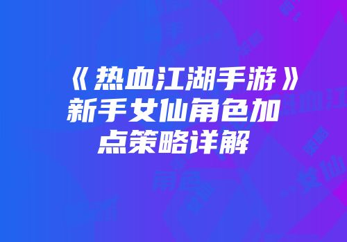 《热血江湖手游》新手女仙角色加点策略详解