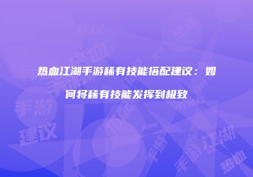 热血江湖手游稀有技能搭配建议：如何将稀有技能发挥到极致