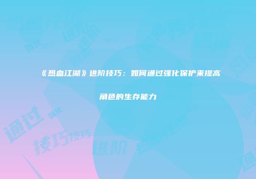 《热血江湖》进阶技巧：如何通过强化保护来提高角色的生存能力