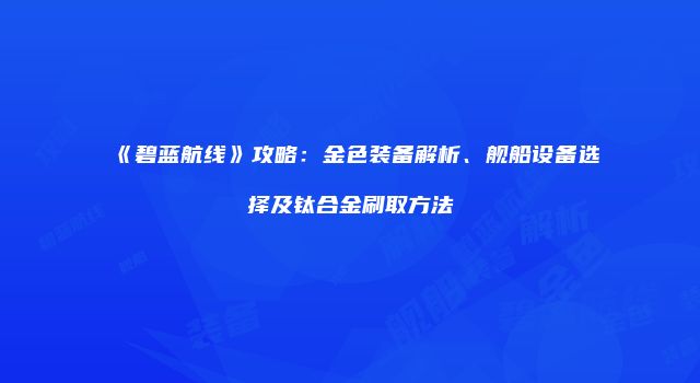 《碧蓝航线》攻略：金色装备解析、舰船设备选择及钛合金刷取方法