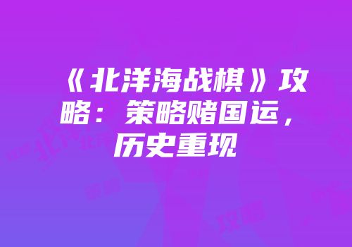 《北洋海战棋》攻略：策略赌国运，历史重现