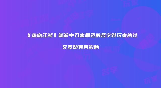 《热血江湖》端游中刀客角色的名字对玩家的社交互动有何影响