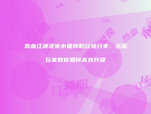 热血江湖灵宠小猫转职经验分享：资深玩家教你如何高效升级