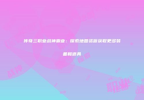 传奇三职业战神霸业：探索地图资源获取更多装备和道具