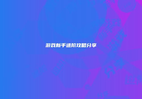 游戏新手进阶攻略分享