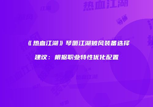 《热血江湖》琴箫江湖披风装备选择建议：根据职业特性优化配置