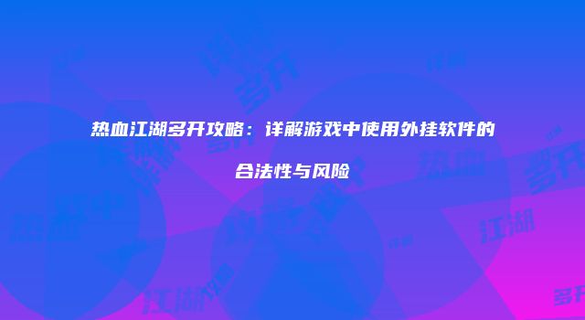 热血江湖多开攻略：详解游戏中使用外挂软件的合法性与风险