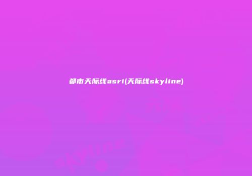 都市天际线asri(天际线skyline)