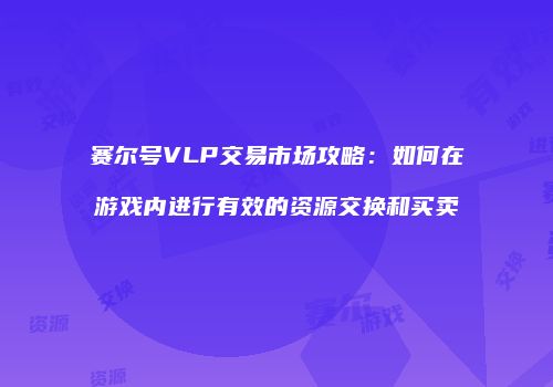 赛尔号VLP交易市场攻略：如何在游戏内进行有效的资源交换和买卖