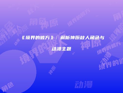 《境界的彼方》：解析神原秋人角色与动漫主题