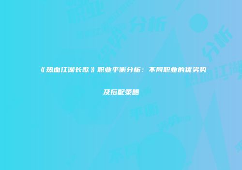 《热血江湖长歌》职业平衡分析：不同职业的优劣势及搭配策略