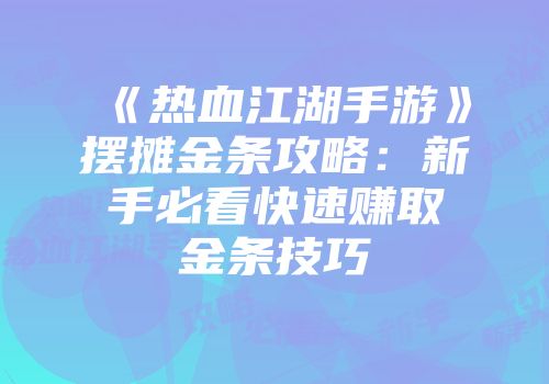 《热血江湖手游》摆摊金条攻略：新手必看快速赚取金条技巧