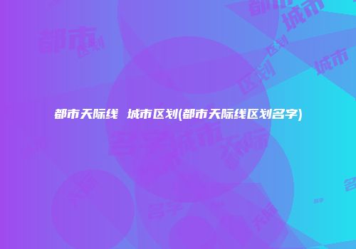 都市天际线 城市区划(都市天际线区划名字)