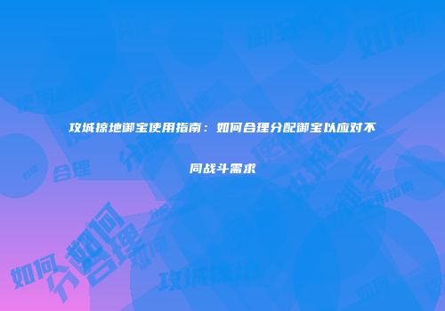 攻城掠地御宝使用指南：如何合理分配御宝以应对不同战斗需求