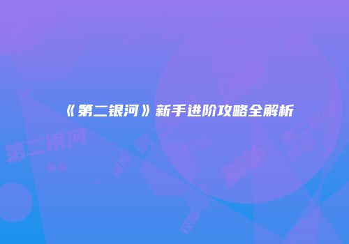 《第二银河》新手进阶攻略全解析