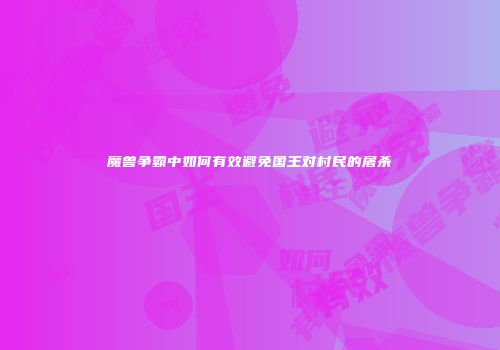 魔兽争霸中如何有效避免国王对村民的屠杀