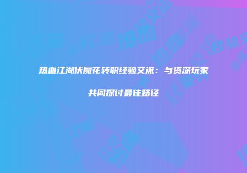 热血江湖伏魔花转职经验交流：与资深玩家共同探讨最佳路径