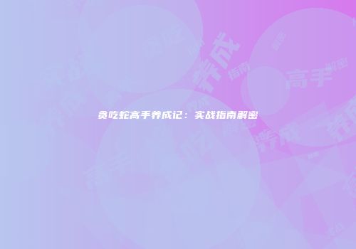 贪吃蛇高手养成记：实战指南解密