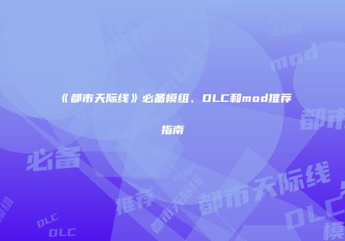 《都市天际线》必备模组、DLC和mod推荐指南