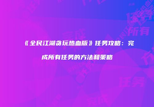 《全民江湖贪玩热血版》任务攻略：完成所有任务的方法和策略