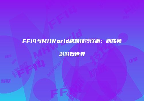 FF14与MHWorld跳跃技巧详解：助你畅游游戏世界