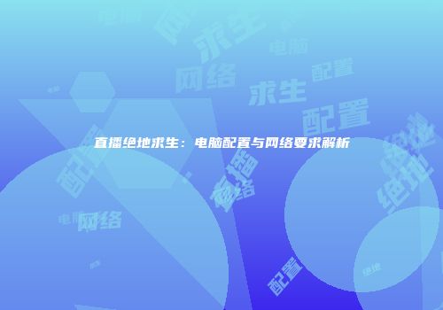 直播绝地求生：电脑配置与网络要求解析