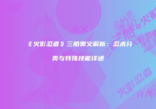 《火影忍者》三船奥义解析：忍术分类与特殊技能详述