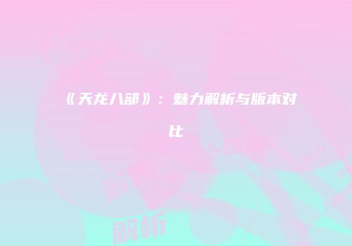 《天龙八部》：魅力解析与版本对比