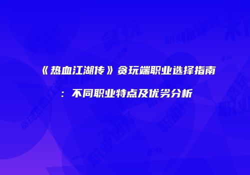 《热血江湖传》贪玩端职业选择指南：不同职业特点及优劣分析