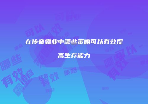 在传奇霸业中哪些策略可以有效提高生存能力