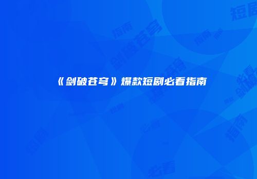 《剑破苍穹》爆款短剧必看指南