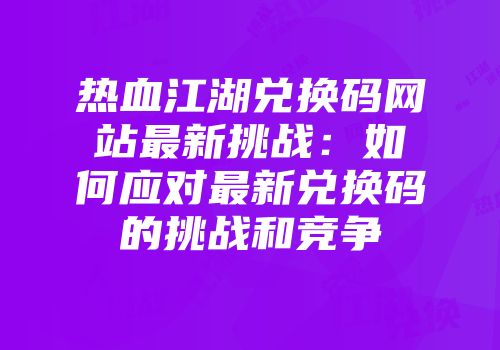 热血江湖兑换码网站最新挑战：如何应对最新兑换码的挑战和竞争