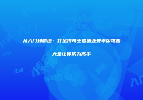 从入门到精通：打金传奇王者霸业安卓版攻略大全让你成为高手