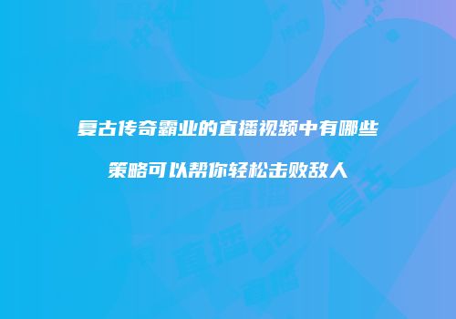 复古传奇霸业的直播视频中有哪些策略可以帮你轻松击败敌人
