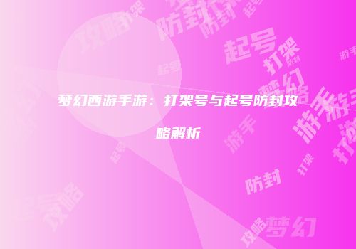 梦幻西游手游：打架号与起号防封攻略解析