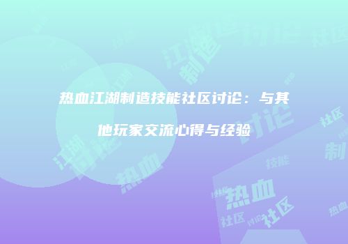 热血江湖制造技能社区讨论：与其他玩家交流心得与经验