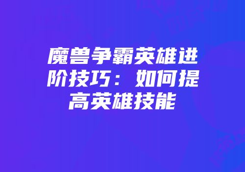 魔兽争霸英雄进阶技巧：如何提高英雄技能