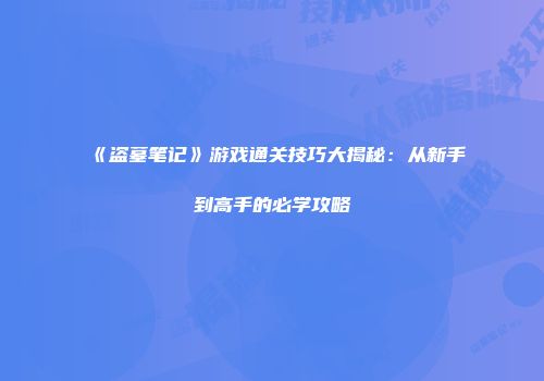 《盗墓笔记》游戏通关技巧大揭秘：从新手到高手的必学攻略