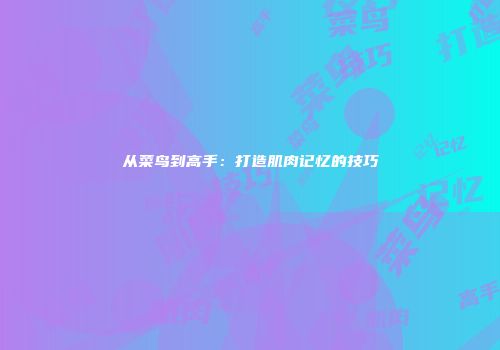 从菜鸟到高手：打造肌肉记忆的技巧